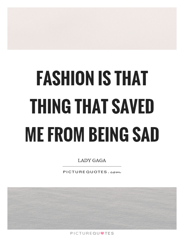Fashion is that thing that saved me from being sad Picture Quote #1