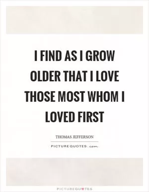 I find as I grow older that I love those most whom I loved first Picture Quote #1