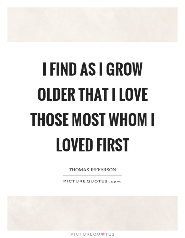 I find as I grow older that I love those most whom I loved first Picture Quote #1