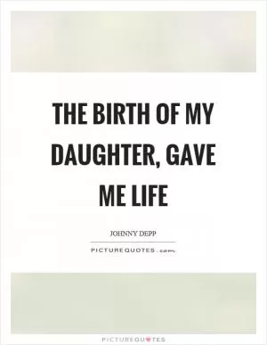 The birth of my daughter, gave me life Picture Quote #1