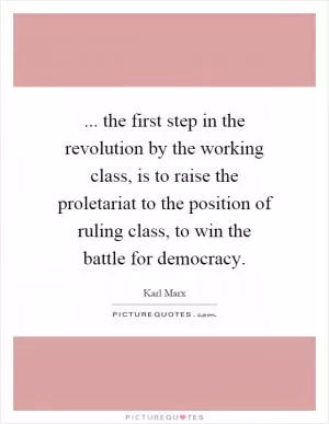 ... the first step in the revolution by the working class, is to raise the proletariat to the position of ruling class, to win the battle for democracy Picture Quote #1