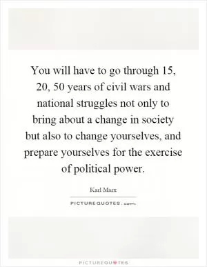 You will have to go through 15, 20, 50 years of civil wars and national struggles not only to bring about a change in society but also to change yourselves, and prepare yourselves for the exercise of political power Picture Quote #1