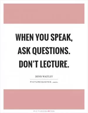 When you speak, ask questions. Don’t lecture Picture Quote #1