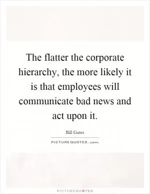 The flatter the corporate hierarchy, the more likely it is that employees will communicate bad news and act upon it Picture Quote #1