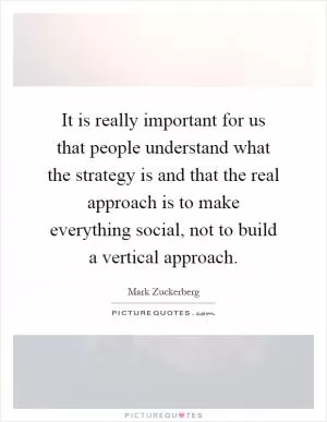 It is really important for us that people understand what the strategy is and that the real approach is to make everything social, not to build a vertical approach Picture Quote #1