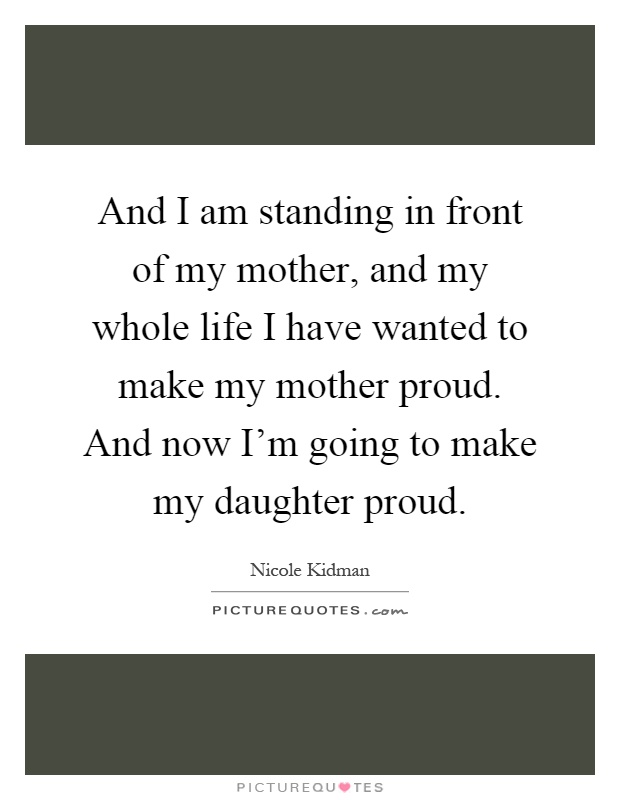 And I am standing in front of my mother, and my whole life I have wanted to make my mother proud. And now I'm going to make my daughter proud Picture Quote #1