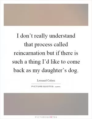 I don’t really understand that process called reincarnation but if there is such a thing I’d like to come back as my daughter’s dog Picture Quote #1