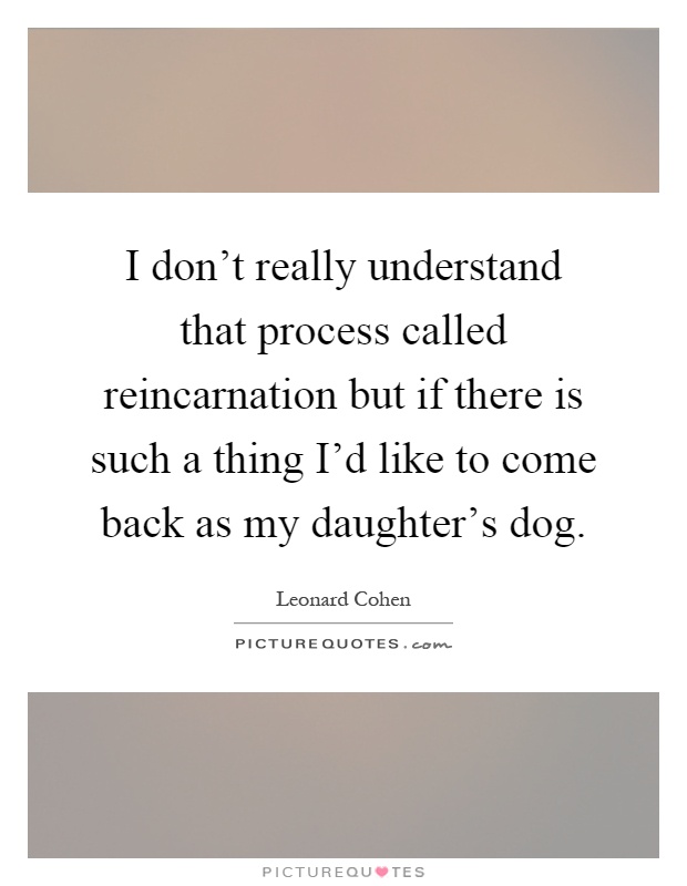 I don't really understand that process called reincarnation but if there is such a thing I'd like to come back as my daughter's dog Picture Quote #1
