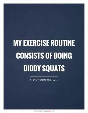 My exercise routine consists of doing diddy squats Picture Quote #1