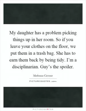 My daughter has a problem picking things up in her room. So if you leave your clothes on the floor, we put them in a trash bag. She has to earn them back by being tidy. I’m a disciplinarian. Guy’s the spoiler Picture Quote #1