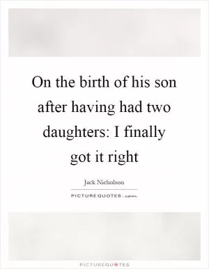 On the birth of his son after having had two daughters: I finally got it right Picture Quote #1