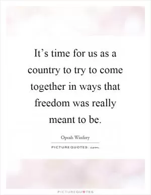 It’s time for us as a country to try to come together in ways that freedom was really meant to be Picture Quote #1