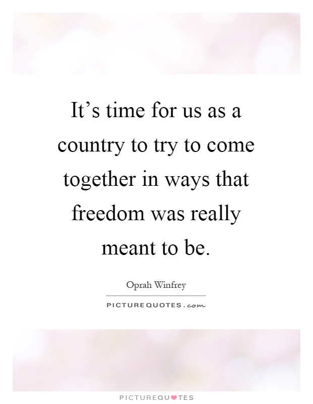 It's time for us as a country to try to come together in ways that freedom was really meant to be Picture Quote #1