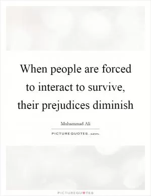 When people are forced to interact to survive, their prejudices diminish Picture Quote #1