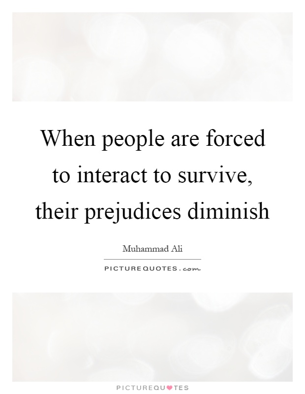 When people are forced to interact to survive, their prejudices diminish Picture Quote #1