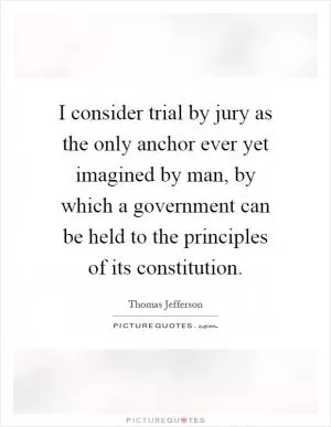 I consider trial by jury as the only anchor ever yet imagined by man, by which a government can be held to the principles of its constitution Picture Quote #1