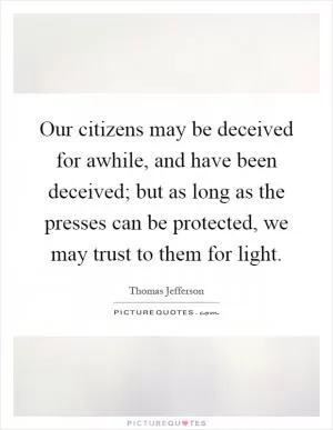 Our citizens may be deceived for awhile, and have been deceived; but as long as the presses can be protected, we may trust to them for light Picture Quote #1