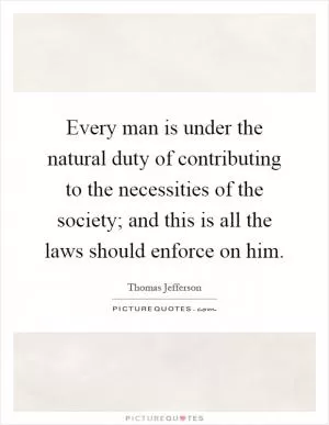 Every man is under the natural duty of contributing to the necessities of the society; and this is all the laws should enforce on him Picture Quote #1