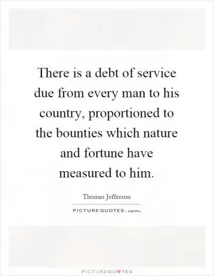 There is a debt of service due from every man to his country, proportioned to the bounties which nature and fortune have measured to him Picture Quote #1