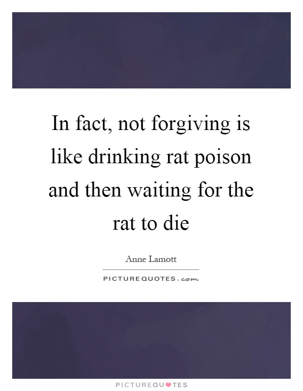 In fact, not forgiving is like drinking rat poison and then waiting for the rat to die Picture Quote #1