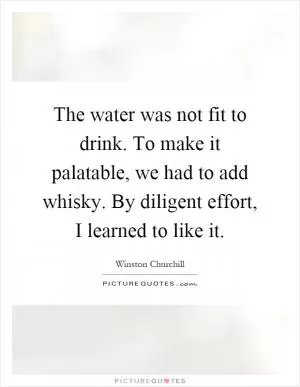 The water was not fit to drink. To make it palatable, we had to add whisky. By diligent effort, I learned to like it Picture Quote #1