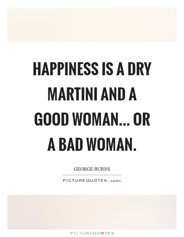 Happiness is a dry martini and a good woman... or a bad woman Picture Quote #1