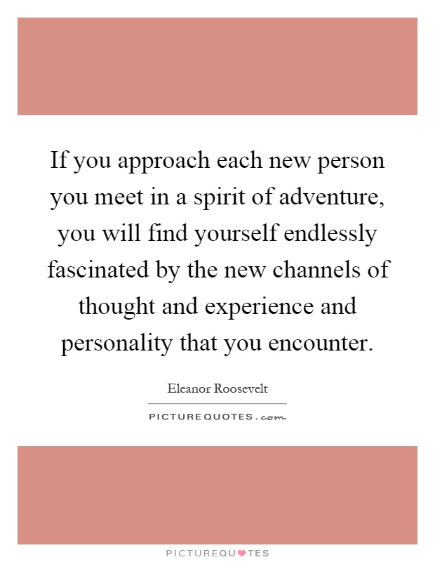 If you approach each new person you meet in a spirit of adventure, you will find yourself endlessly fascinated by the new channels of thought and experience and personality that you encounter Picture Quote #1