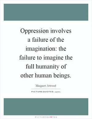 Oppression involves a failure of the imagination: the failure to imagine the full humanity of other human beings Picture Quote #1