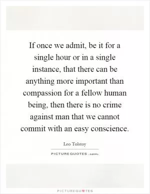 If once we admit, be it for a single hour or in a single instance, that there can be anything more important than compassion for a fellow human being, then there is no crime against man that we cannot commit with an easy conscience Picture Quote #1