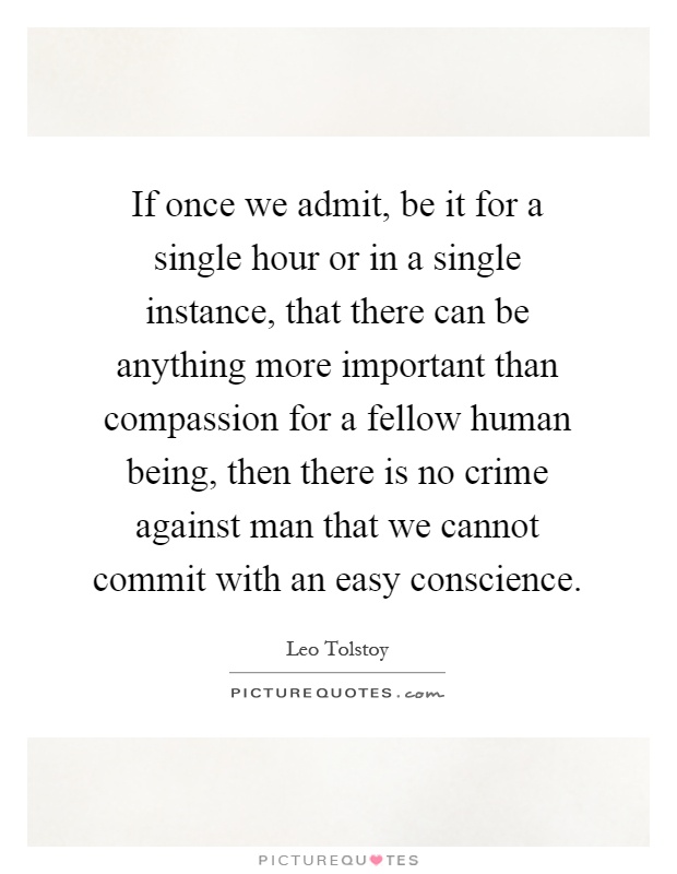 If once we admit, be it for a single hour or in a single instance, that there can be anything more important than compassion for a fellow human being, then there is no crime against man that we cannot commit with an easy conscience Picture Quote #1