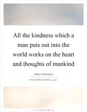All the kindness which a man puts out into the world works on the heart and thoughts of mankind Picture Quote #1