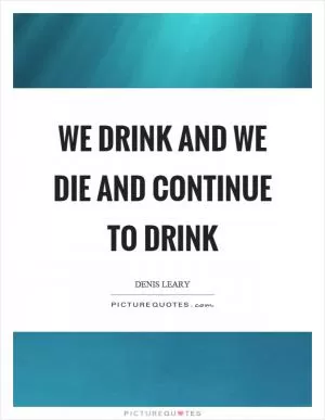 We drink and we die and continue to drink Picture Quote #1
