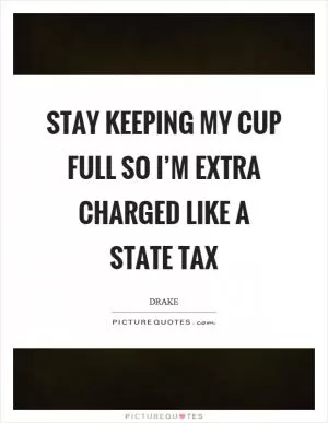 Stay keeping my cup full so I’m extra charged like a state tax Picture Quote #1
