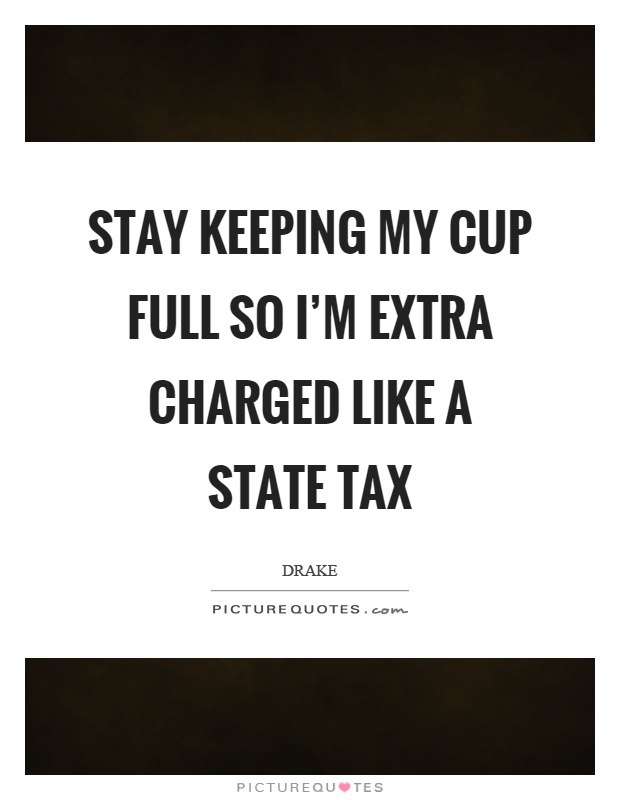 Stay keeping my cup full so I'm extra charged like a state tax Picture Quote #1