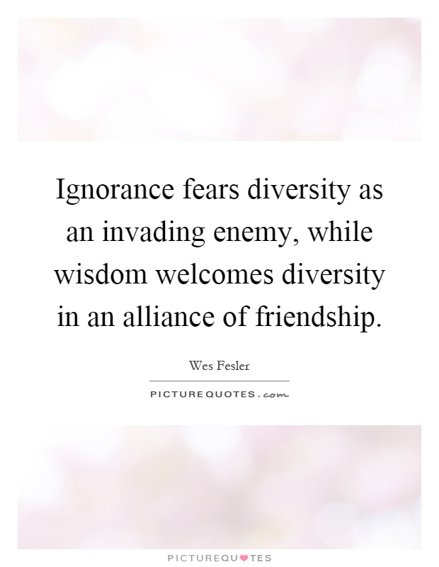 Ignorance fears diversity as an invading enemy, while wisdom welcomes diversity in an alliance of friendship Picture Quote #1