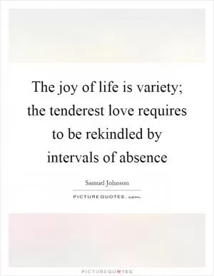 The joy of life is variety; the tenderest love requires to be rekindled by intervals of absence Picture Quote #1