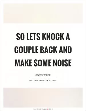 So lets knock a couple back and make some noise Picture Quote #1