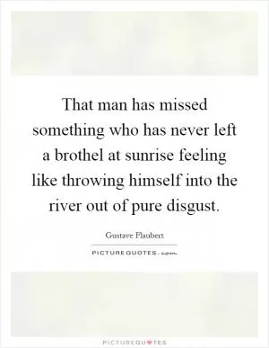 That man has missed something who has never left a brothel at sunrise feeling like throwing himself into the river out of pure disgust Picture Quote #1
