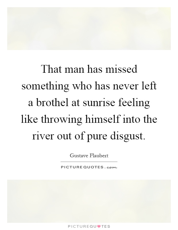 That man has missed something who has never left a brothel at sunrise feeling like throwing himself into the river out of pure disgust Picture Quote #1