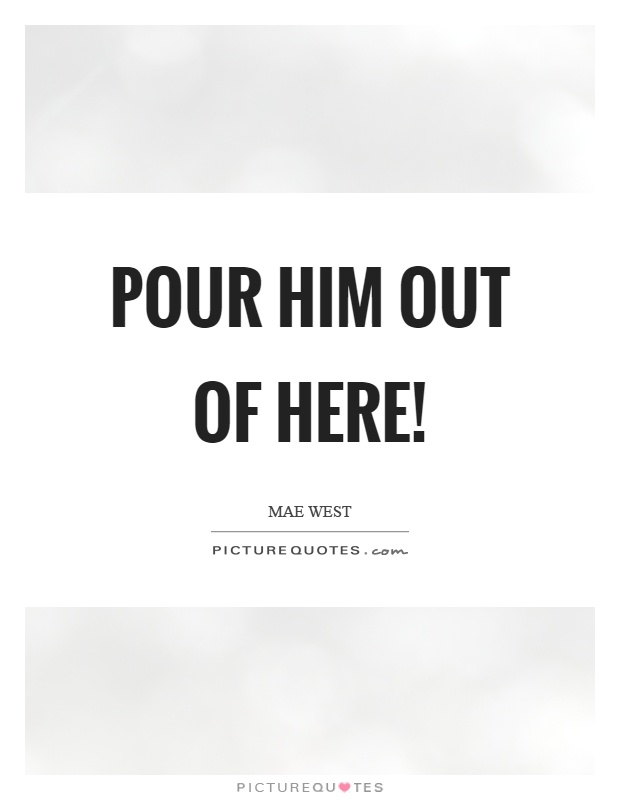 Pour him out of here! Picture Quote #1
