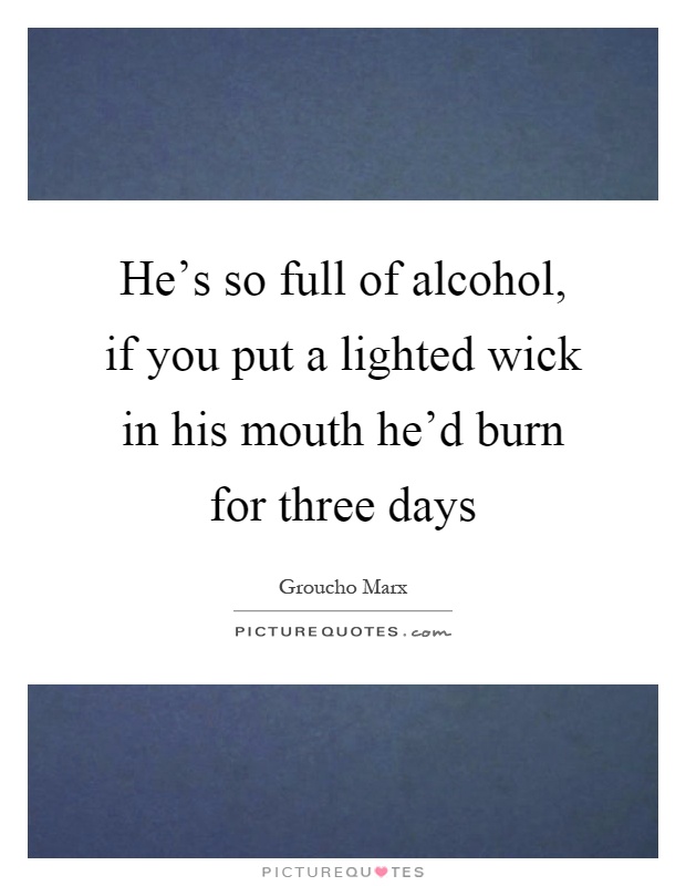 He's so full of alcohol, if you put a lighted wick in his mouth he'd burn for three days Picture Quote #1