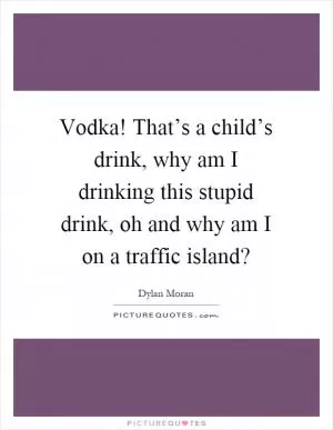 Vodka! That’s a child’s drink, why am I drinking this stupid drink, oh and why am I on a traffic island? Picture Quote #1