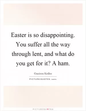 Easter is so disappointing. You suffer all the way through lent, and what do you get for it? A ham Picture Quote #1