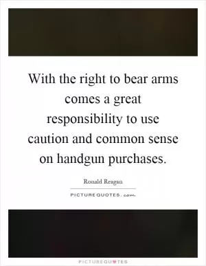 With the right to bear arms comes a great responsibility to use caution and common sense on handgun purchases Picture Quote #1