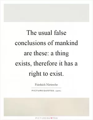 The usual false conclusions of mankind are these: a thing exists, therefore it has a right to exist Picture Quote #1