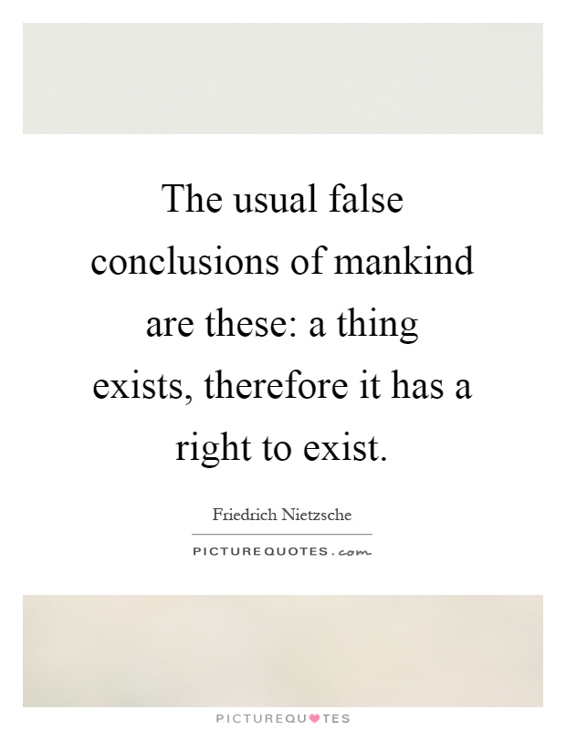 The usual false conclusions of mankind are these: a thing exists, therefore it has a right to exist Picture Quote #1