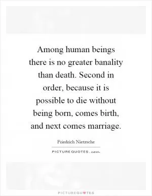 Among human beings there is no greater banality than death. Second in order, because it is possible to die without being born, comes birth, and next comes marriage Picture Quote #1