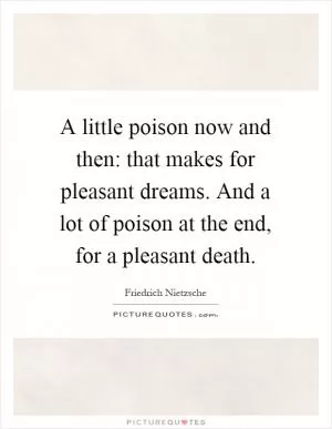 A little poison now and then: that makes for pleasant dreams. And a lot of poison at the end, for a pleasant death Picture Quote #1