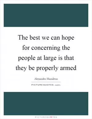 The best we can hope for concerning the people at large is that they be properly armed Picture Quote #1