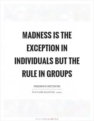 Madness is the exception in individuals but the rule in groups Picture Quote #1
